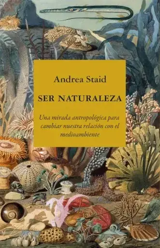 Ser naturaleza : una mirada antropológica para cambiar nuestra relación con el medioambiente / Andrea Staid.