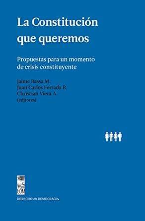 La constitución que queremos : propuestas para un momento de crisis constituyente /Jaime Bassa Mercado [y otros]