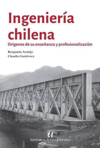 Ingeniería chilena : orígenes de su enseñanza y profesionalización / Benjamín Armijo yClaudio Gutiérrez