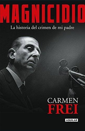 Magnicidio : la historia del crimen de mi padre / Carmen Frei Ruiz-Tagle