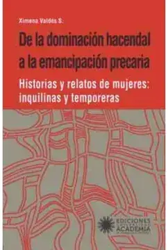 De la dominación hacendal a la emancipación precaria : historias y relatos demujeres : inquilinas y temporeras / |c Ximena Valdés S.