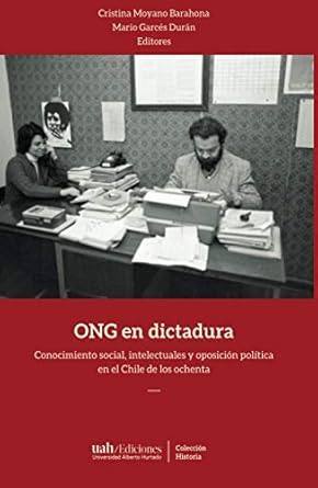 ONG en dictadura : conocimiento social, intelectuales y oposición política en el Chile de losochenta / Cristina Moyano Barahona, Mario Garcés Durán, editores
