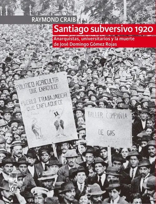 Santiago subversivo 1920 : anarquistas, universitarios y la muerte de José Domingo Gó-mez Rojas / Raymond Craib ; traducido por Pablo Abufom Silva