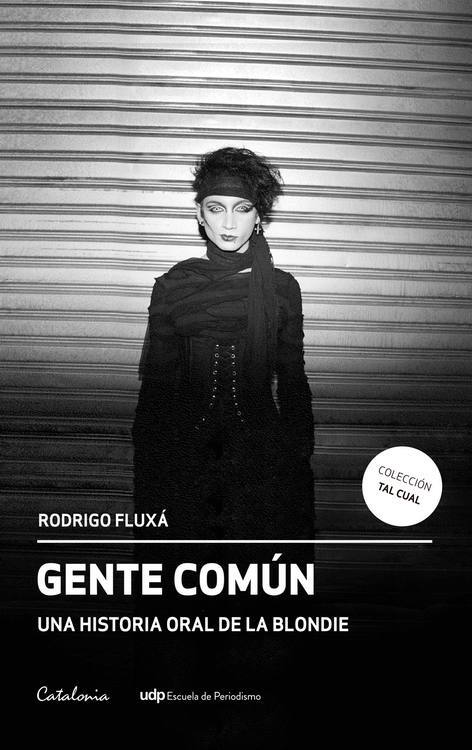 Gente común : una historia oral de la blondie / Rodrigo Fluxá ; Periodista investigador : Gianluca Parrini ; Ayudante de investigación : Bastián Fernández