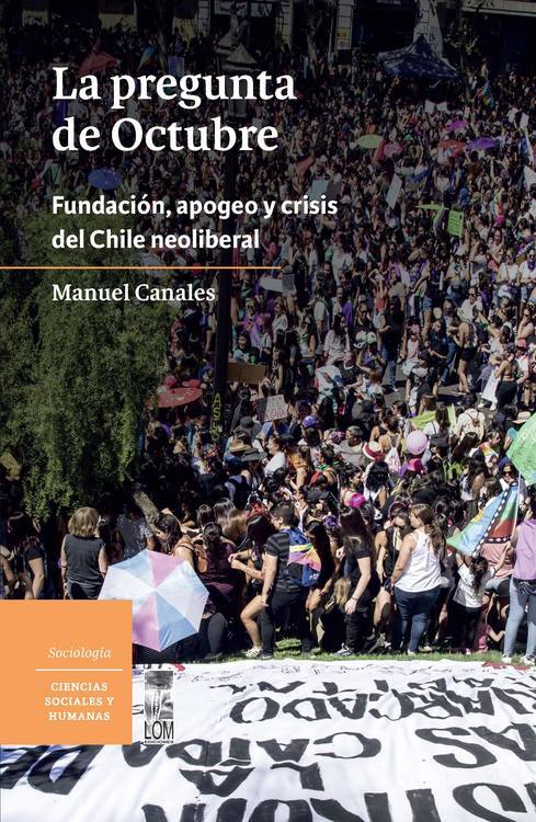 La pregunta de octubre : fundación, apogeo y crisis del Chile neoliberal / ManuelCanales Cerón