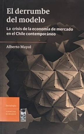 El derrumbe del modelo : la crisis de la economía de mercado en el Chile contemporáneo / Alberto Mayol.
