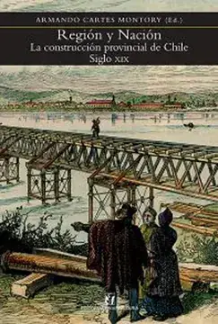Región y Nación : la construcción provincial de Chile Siglo XIX / Armando Cartes Montory, editor