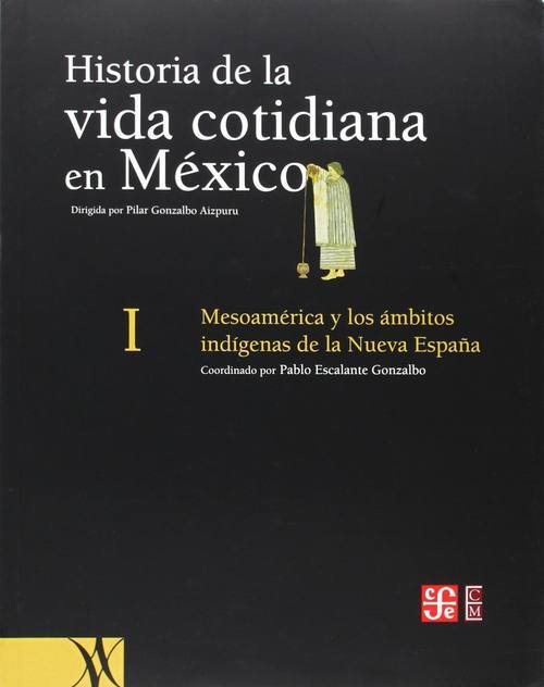 Historia de la vida cotidiana en México : mesoamérica y los ámbitos indígenas de la NuevaEspaña / Ann Cyphers ... [y otros]