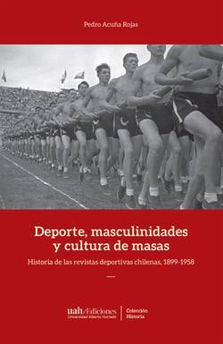 Deporte, masculinidades y cultura de masas : historia de las revistas deportivas chilenas, 1899-1958 / Pedro Acuña Rojas