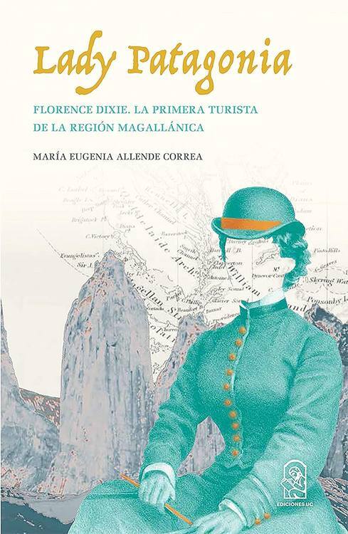 Lady Patagonia : Florence Dixie, la primera turista de la Región Magallánica / María Eugenia Allende Correa