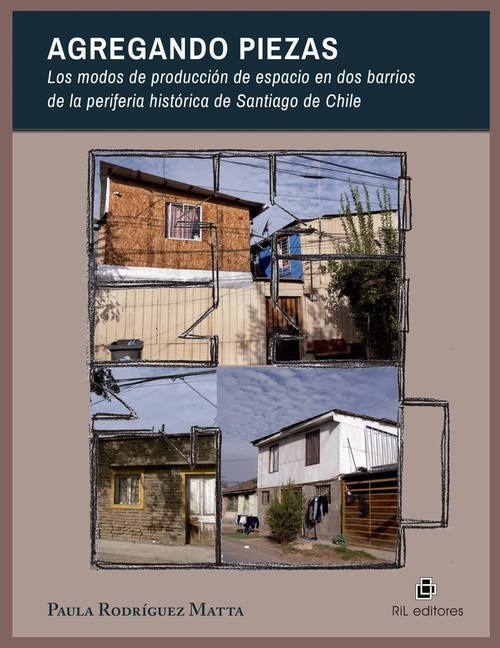 Agregando piezas : los modos de producción de espacio en dos barrios de la periferiahistórica de Santiago de Chile / Paula Rodríguez Matta