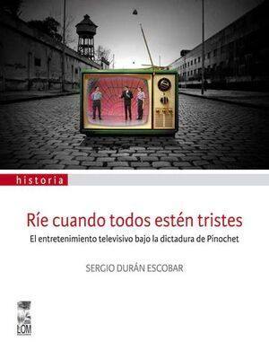 Ríe cuando todos estén tristes : el entretenimiento televisivo bajo la dictadura de Pinochet / Sergio Durán Escobar