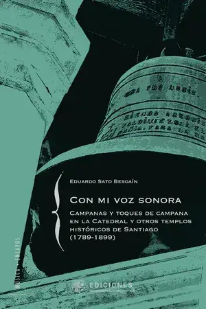 Con mi voz sonora : campanas y toques de campana en la Catedral y otros templos históricos de Santiago (1789-1899) / Eduardo Sato Besoaín.
