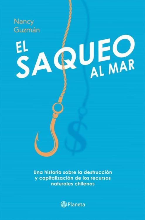 El saqueo al mar : una historia sobre la destrucción y capitalización de los recursos naturales chilenos / Nancy Guzmán