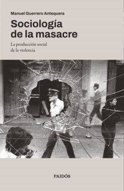 Sociología de la masacre : la producción social de la violencia / Manuel Guerrero Antequera
