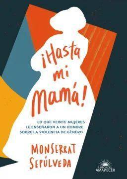 ¡Hasta mi mamá! : lo que veinte mujeres le enseñaron a un hombre sobre la violencia de género / Monserrat Sepúlveda