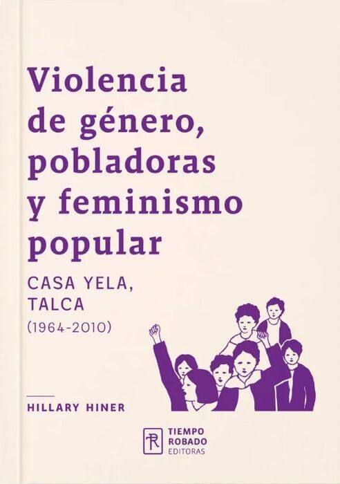 Violencia de gén., pobladoras y feminismo popular : Casa Yela, Talca (1964-2010) / Hillary Hiner