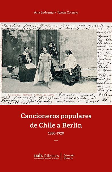 Cancioneros populares de Chile a Berlín : 1880-1920 / |c Ana Ledezma y Tomás Cornejo, Estudios preliminares y selección