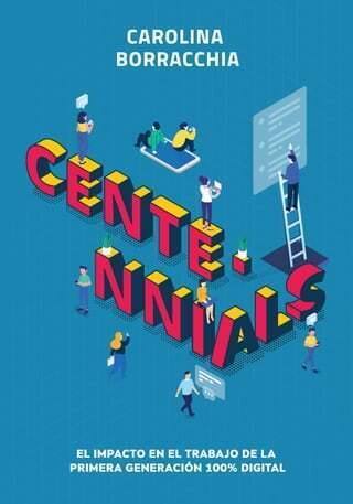 Centennials : el impacto en el trabajo de la primera generación 100% digital / Carolina Borracchia