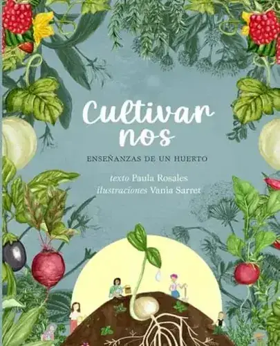 Cultivar nos : enseñanzas de un huerto / Paula Alejandra Rosales Reyes, ilustraciones: Vania Sarret Oteíza