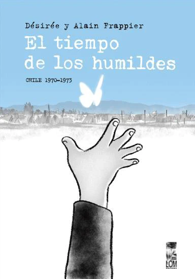 El tiempo de los humildes : Chile 1970-1973 / Désirée Frappier ; ilustraciones, diseño y maqueta: Alain Frappier ; traducido del francés por Eva Lorena Bonnefoy Borjas