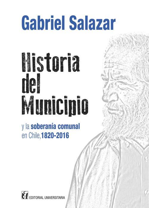 Historia del Municipio y la soberanía comunal en Chile 1820-2016 / Gabriel Salazar Vergara