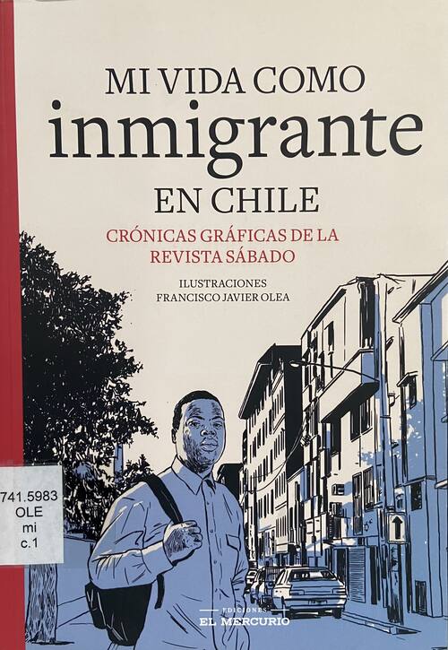 Mi vida como inmigrante en Chile : crónicas gráficas de la revista Sábado de El Mercurio / ilustraciones de Francisco Javier Olea ; investigación y guiones Jorge Rojas, Gazi Jalil, Carla Mandiola y Muriel Alarcón