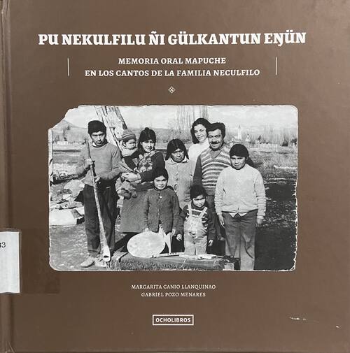 Pu nekulfilu ñi gülkantun enün = Memoria oral mapuche en los cantos de la familia Neculfilo / [editado por] Margarita Canio Llanquinao, Gabriel Pozo Menares