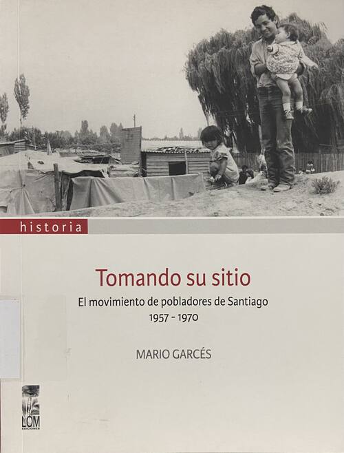 Tomando su sitio : el movimiento de pobladores de Santiago, 1957–1970 / Mario Garcés