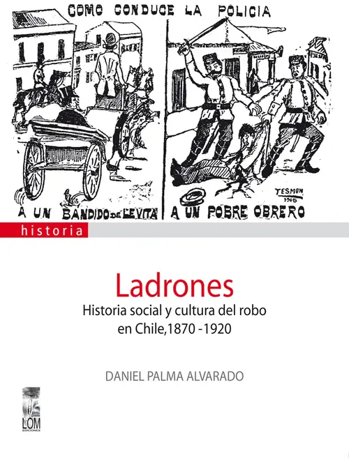Ladrones : historia social y cultura del robo en Chile, 1870-1920 / Daniel Palma Alvarado