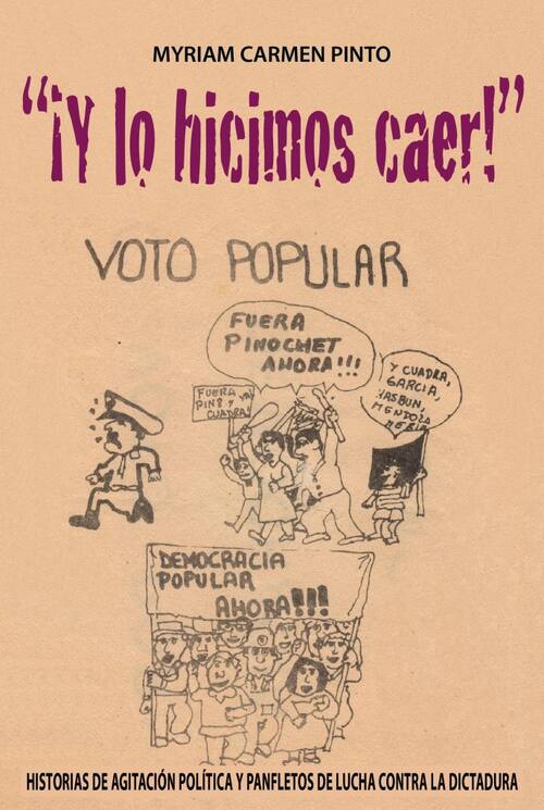 ¡Y lo hicimos caer! : historias de agitación política y panfletos de lucha contra la dictadura /Myriam Carmen Pinto