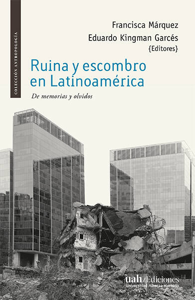 Ruina y escombro en Latinoamérica : de memorias y olvidos / Francisca Marquéz y Eduardo Kingman Garcés, editores ; prólogo de Celeste Olalquiaga ; autoras y autores: Sandra Accatino [y otros autores]