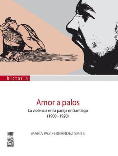 Amor a palos : la violencia en la pareja en Santiago (1900-1920) / María Paz FernándezSmits
