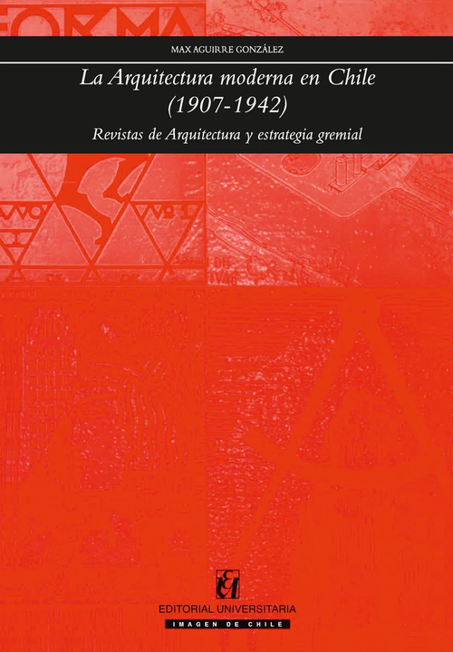 La arquitectura moderna en Chile (1907-1942) : revistas de arquitectura y estrategia gremial / Max Aguirre González