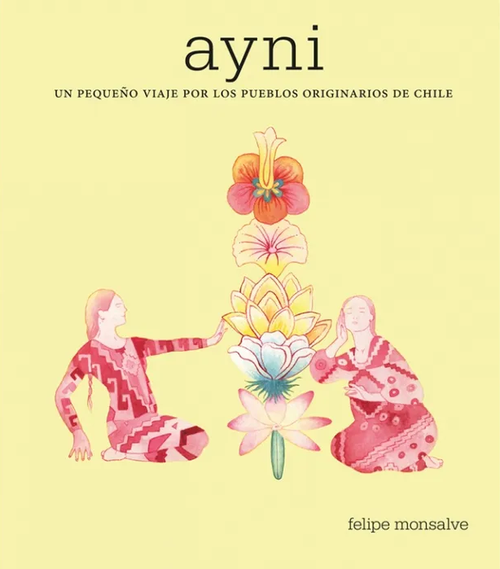 Ayni : un pequeño viaje por los pueblos originarios de Chile / Felipe Monsalve
