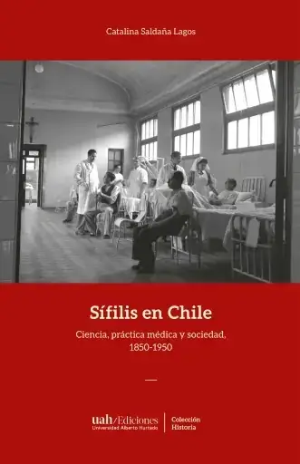 Sífilis en Chile : ciencia, práctica médica y sociedad, 1850-1950 / Catalina Saldaña Lagos