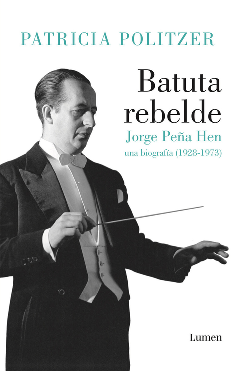 Batuta rebelde : Jorge Peña Hen, una biografía (1928-1973) / Patricia Politzer