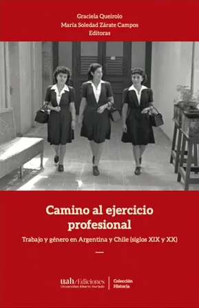 Camino al ejercicio profesional : Trabajo y gén. en Argentina y Chile (Siglos XIX y XX) / Graciela Queirolo, María Soledad Zárate Campos, Editoras