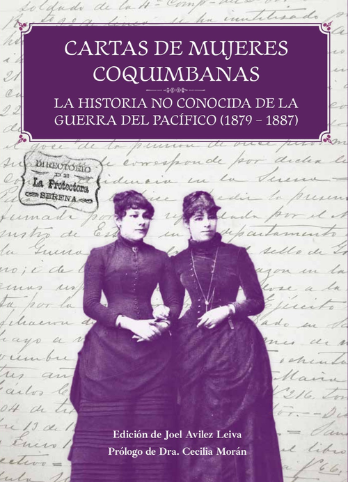 Cartas de mujeres coquimbanas: la historia no conocida de la Guerra del Pacífico : 1879-1887 ; edición de Joel Avilez Leiva ; prólogo de Dra. Cecilia Morán