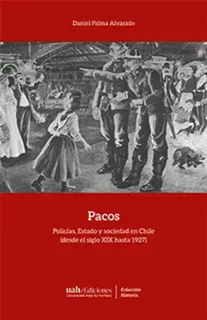 Pacos : policías, estado y sociedad en Chile (desde el siglo XIX hasta 1927) / Daniel Palma Alvarado