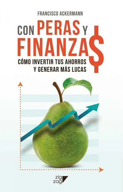 Con peras y finanza$ : cómo invertir tus ahorros y generar más lucas / Francisco Ackermann M. 