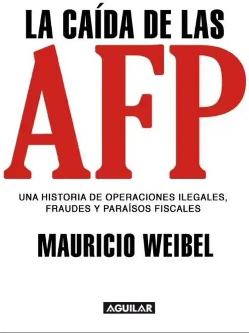 La caída de las AFP : una historia de operaciones ilegales, fraudes y paraísos fiscales / Mauricio Weibel Barahona