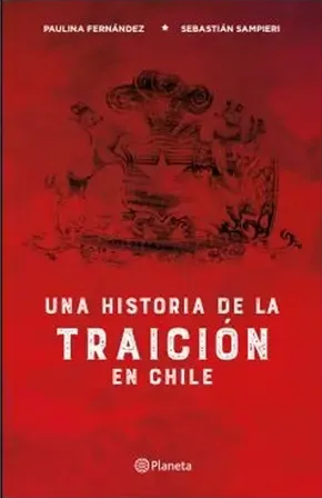 Una historia de la traición en Chile : relatos de deslealtad política en la historia del sigloXX chileno / Paulina Fernández y Sebastián Sampieri