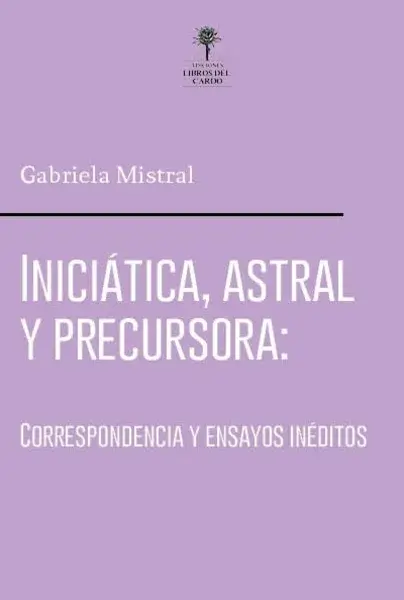 Gabriela Mistral : iniciática, astral y precursora : correspondencia y textos inéditos/  investigacion y selección, Gladys González.