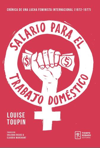 Salario para el trabajo doméstico : Crónica de una lucha feminista internacional(1972-1977) / Louise Toupin; Traducción de Soledad Rojas & Claudia Marchant